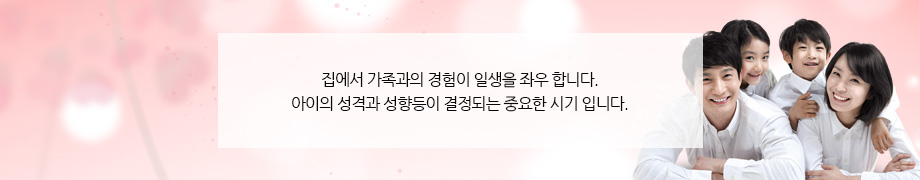 집에서 가족과의 경험이 일생을 좌우 합니다. 아이의 성격과 성향등이 결정되는 중요한 시기 입니다. 